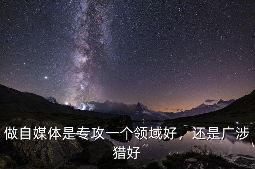 做自媒體是專攻一個領域好，還是廣涉獵好