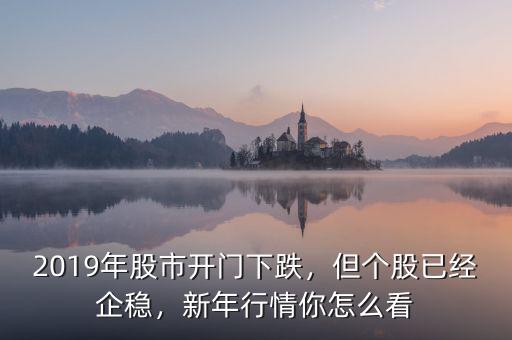 2019年股市開(kāi)門(mén)下跌，但個(gè)股已經(jīng)企穩(wěn)，新年行情你怎么看