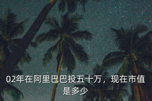 02年在阿里巴巴投五十萬，現(xiàn)在市值是多少