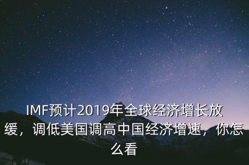 IMF預計2019年全球經(jīng)濟增長放緩，調低美國調高中國經(jīng)濟增速，你怎么看