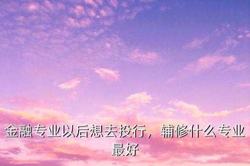 金融專業(yè)以后想去投行，輔修什么專業(yè)最好