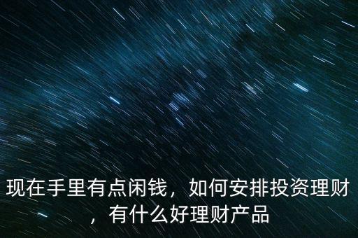 現(xiàn)在手里有點(diǎn)閑錢，如何安排投資理財(cái)，有什么好理財(cái)產(chǎn)品