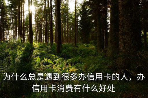 為什么總是遇到很多辦信用卡的人，辦信用卡消費有什么好處