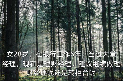 女28歲，在銀行工作6年，當(dāng)過大堂經(jīng)理，現(xiàn)在是理財(cái)經(jīng)理，建議繼續(xù)做理財(cái)經(jīng)理呢還是轉(zhuǎn)柜臺(tái)呢