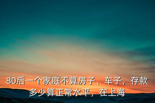 80后一個家庭不算房子、車子，存款多少算正常水平，在上海