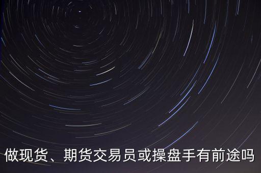 做現(xiàn)貨、期貨交易員或操盤手有前途嗎