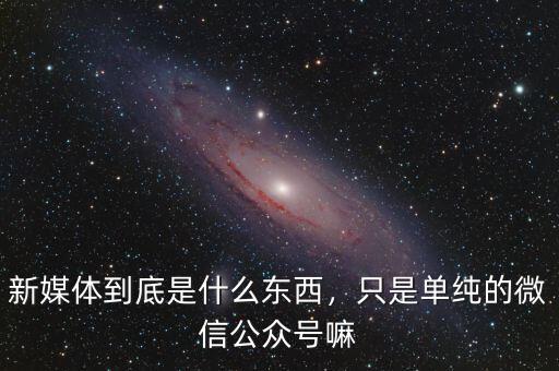 新媒體到底是什么東西，只是單純的微信公眾號嘛