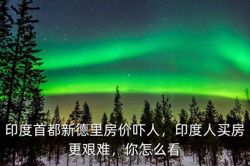 印度首都新德里房價嚇人，印度人買房更艱難，你怎么看