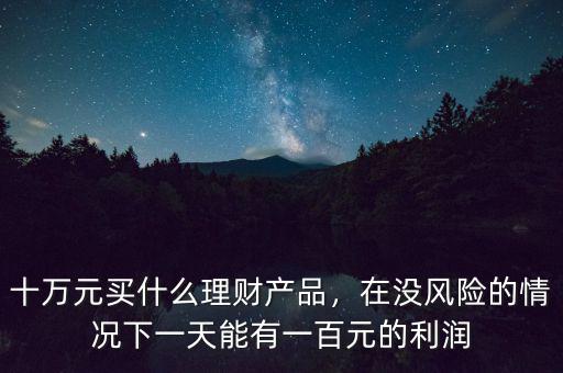 十萬(wàn)元買什么理財(cái)產(chǎn)品，在沒(méi)風(fēng)險(xiǎn)的情況下一天能有一百元的利潤(rùn)