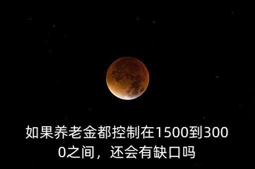 如果養(yǎng)老金都控制在1500到3000之間，還會(huì)有缺口嗎