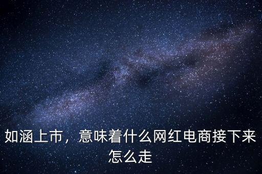 如涵上市，意味著什么網(wǎng)紅電商接下來怎么走