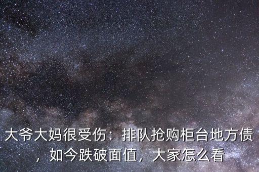 大爺大媽很受傷：排隊(duì)搶購(gòu)柜臺(tái)地方債，如今跌破面值，大家怎么看