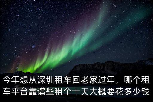 今年想從深圳租車回老家過年，哪個(gè)租車平臺(tái)靠譜些租個(gè)十天大概要花多少錢
