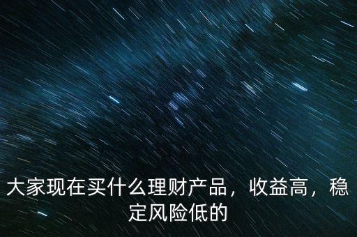 大家現(xiàn)在買什么理財(cái)產(chǎn)品，收益高，穩(wěn)定風(fēng)險(xiǎn)低的