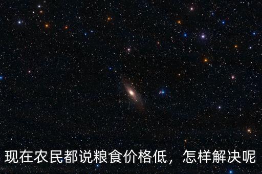 現(xiàn)在農(nóng)民都說糧食價(jià)格低，怎樣解決呢