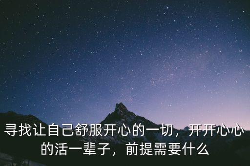 尋找讓自己舒服開心的一切，開開心心的活一輩子，前提需要什么