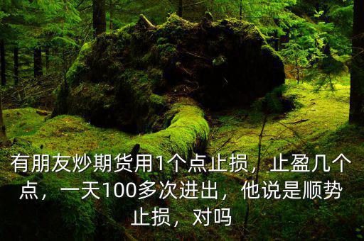 有朋友炒期貨用1個(gè)點(diǎn)止損，止盈幾個(gè)點(diǎn)，一天100多次進(jìn)出，他說(shuō)是順勢(shì)止損，對(duì)嗎
