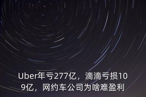 Uber年虧277億，滴滴虧損109億，網(wǎng)約車公司為啥難盈利