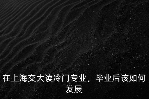 在上海交大讀冷門專業(yè)，畢業(yè)后該如何發(fā)展