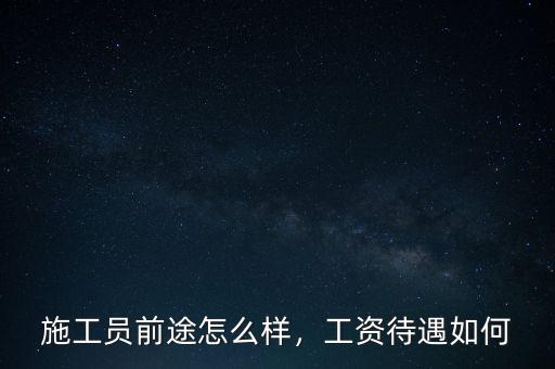 施工員前途怎么樣，工資待遇如何