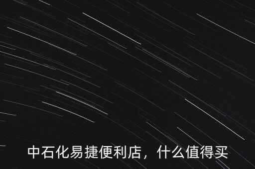 中石化易捷便利店，什么值得買