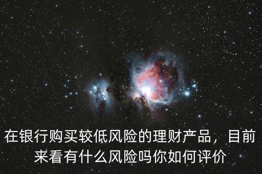 在銀行購買較低風(fēng)險的理財產(chǎn)品，目前來看有什么風(fēng)險嗎你如何評價