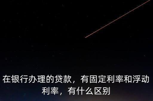在銀行辦理的貸款，有固定利率和浮動(dòng)利率，有什么區(qū)別