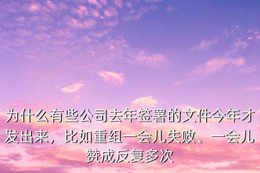 為什么有些公司去年簽署的文件今年才發(fā)出來，比如重組一會(huì)兒失敗、一會(huì)兒贊成反復(fù)多次