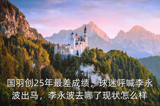 國(guó)羽創(chuàng)25年最差成績(jī)，球迷呼喊李永波出馬，李永波去哪了現(xiàn)狀怎么樣