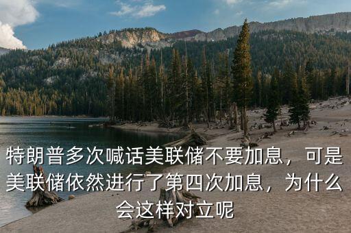 特朗普多次喊話美聯(lián)儲不要加息，可是美聯(lián)儲依然進行了第四次加息，為什么會這樣對立呢