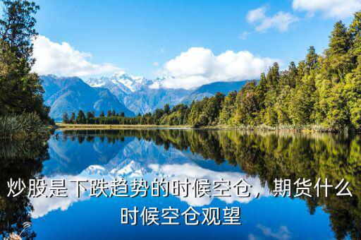 炒股是下跌趨勢的時(shí)候空倉，期貨什么時(shí)候空倉觀望