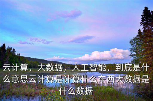 云計(jì)算，大數(shù)據(jù)，人工智能，到底是什么意思云計(jì)算是計(jì)算什么東西大數(shù)據(jù)是什么數(shù)據(jù)