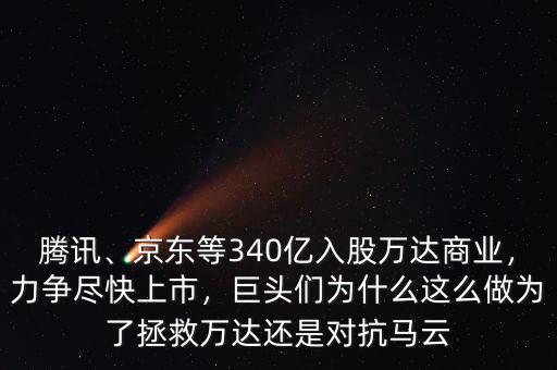 騰訊、京東等340億入股萬(wàn)達(dá)商業(yè)，力爭(zhēng)盡快上市，巨頭們?yōu)槭裁催@么做為了拯救萬(wàn)達(dá)還是對(duì)抗馬云