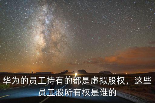 華為的員工持有的都是虛擬股權，這些員工股所有權是誰的