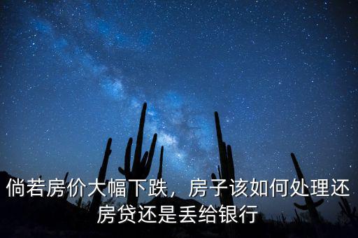 倘若房價大幅下跌，房子該如何處理還房貸還是丟給銀行