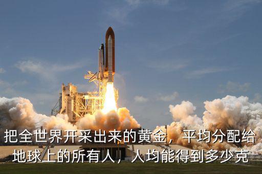 把全世界開采出來的黃金，平均分配給地球上的所有人，人均能得到多少克