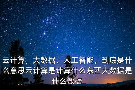 云計算，大數(shù)據(jù)，人工智能，到底是什么意思云計算是計算什么東西大數(shù)據(jù)是什么數(shù)據(jù)
