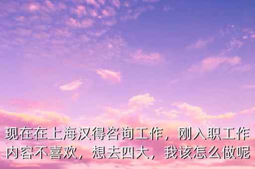 現(xiàn)在在上海漢得咨詢工作，剛?cè)肼毠ぷ鲀?nèi)容不喜歡，想去四大，我該怎么做呢