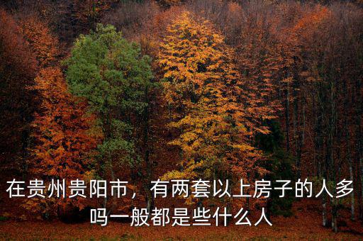 在貴州貴陽市，有兩套以上房子的人多嗎一般都是些什么人