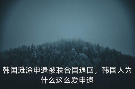 韓國灘涂申遺被聯(lián)合國退回，韓國人為什么這么愛申遺