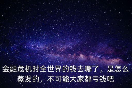 金融危機(jī)時(shí)全世界的錢(qián)去哪了，是怎么蒸發(fā)的，不可能大家都虧錢(qián)吧