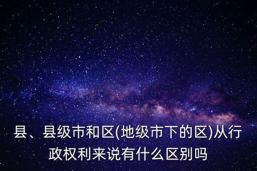 縣、縣級(jí)市和區(qū)(地級(jí)市下的區(qū))從行政權(quán)利來(lái)說(shuō)有什么區(qū)別嗎