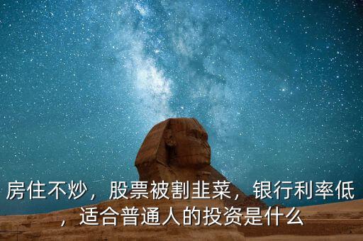 房住不炒，股票被割韭菜，銀行利率低，適合普通人的投資是什么