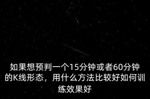 如果想預(yù)判一個15分鐘或者60分鐘的K線形態(tài)，用什么方法比較好如何訓(xùn)練效果好
