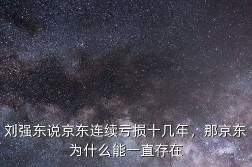 劉強(qiáng)東說京東連續(xù)虧損十幾年，那京東為什么能一直存在