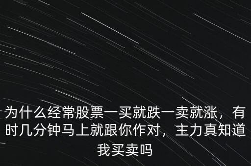 為什么經(jīng)常股票一買就跌一賣就漲，有時幾分鐘馬上就跟你作對，主力真知道我買賣嗎