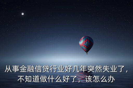 從事金融信貸行業(yè)好幾年突然失業(yè)了，不知道做什么好了，該怎么辦