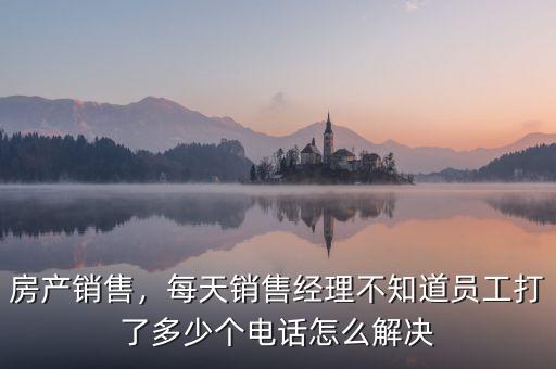 房產(chǎn)銷售，每天銷售經(jīng)理不知道員工打了多少個(gè)電話怎么解決