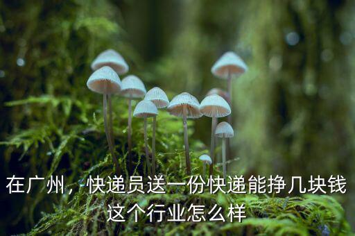 在廣州，快遞員送一份快遞能掙幾塊錢這個行業(yè)怎么樣