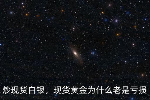炒現(xiàn)貨白銀，現(xiàn)貨黃金為什么老是虧損